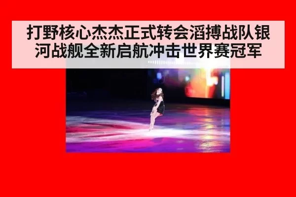 打野核心杰杰正式转会滔搏战队银河战舰全新启航冲击世界赛冠军
