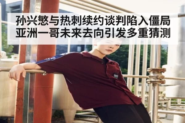 孙兴慜与热刺续约谈判陷入僵局 亚洲一哥未来去向引发多重猜测
