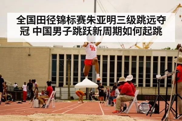 全国田径锦标赛朱亚明三级跳远夺冠 中国男子跳跃新周期如何起跳