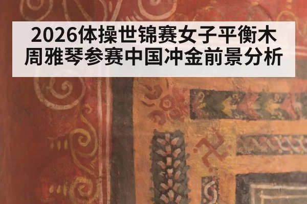 2026体操世锦赛女子平衡木周雅琴参赛中国冲金前景分析
