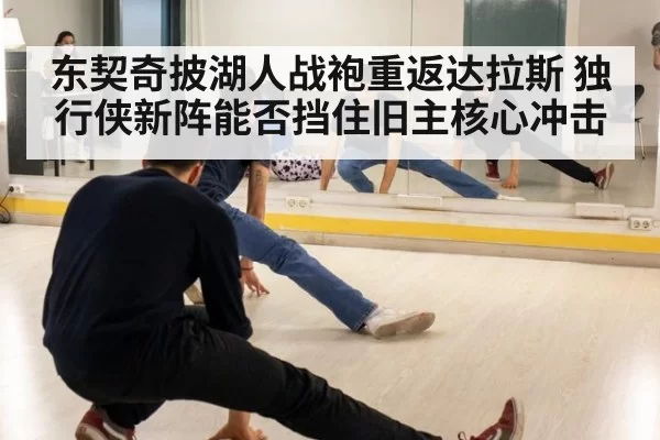 东契奇披湖人战袍重返达拉斯 独行侠新阵能否挡住旧主核心冲击