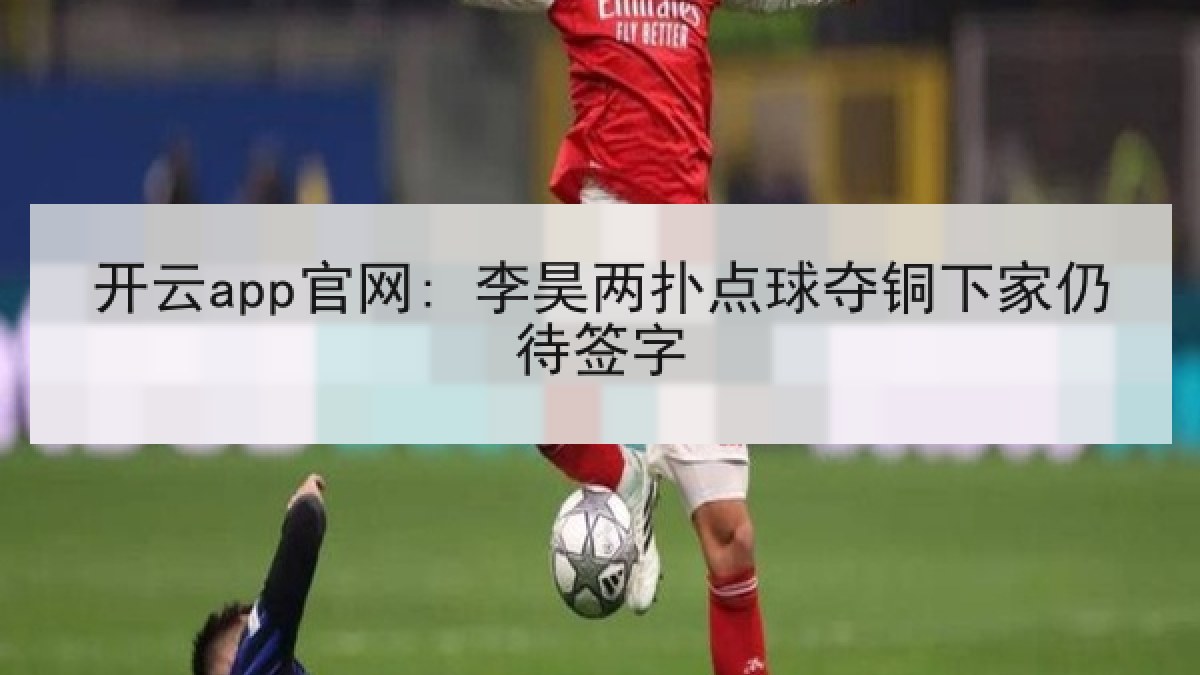 开云app官网: 李昊两扑点球夺铜下家仍待签字